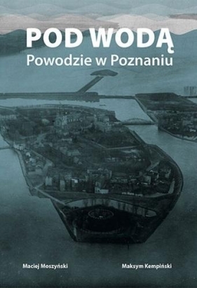 Pod wodą. Powodzie w Poznaniu - Maciej Moszyński, Maksym Kempiński