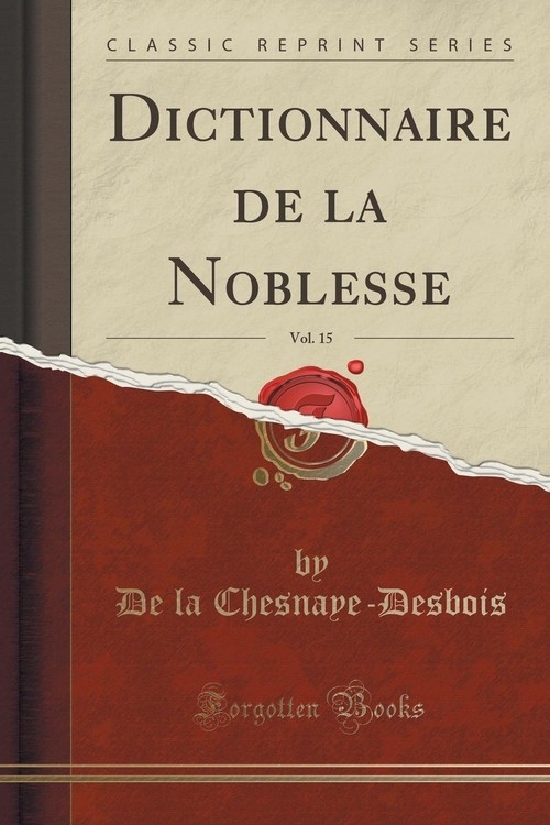 Dictionnaire de la Noblesse, Vol. 15 (Classic Reprint) Chesnaye-Desbois De la