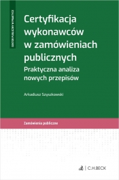 Certyfikacja wykonawców w zamówieniach publicznych. Praktyczna analiza nowych przepisów - Arkadiusz Szyszkowski