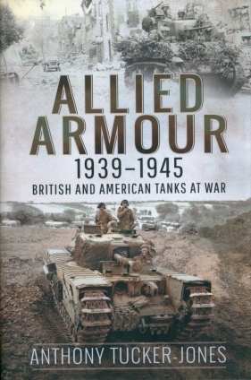 Allied Armour, 1939-1945. British and American Tanks at War - Tucker-Jones Anthony
