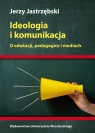 Ideologia i komunikacja O edukacji, pedagogice i mediach. Jastrzębski Jerzy