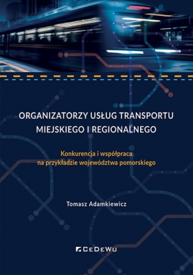 Organizatorzy usług transportu miejskiego i regionalnego. Konkurencja i współpraca na przykładzie województwa pomorskiego - Tomasz Adamkiewicz