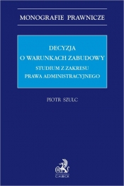 Decyzja o warunkach zabudowy. Studium z zakresu prawa administracyjnego - Piotr Szulc