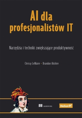AI dla profesjonalistów IT. Narzędzia i techniki.. - Chrissy LeMaire, Brandon Abshire