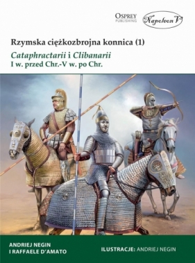 Rzymska ciężkozbrojna konnica (1) Cataphractarii i Clibanarii I w. przed Chr.-V w. po Chr. - Raffaele D'Amato