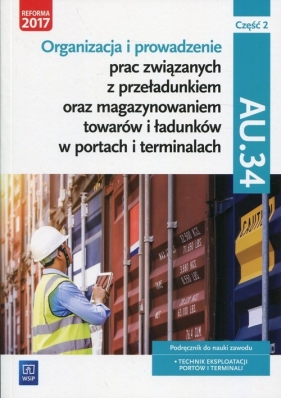 Organizacja i prowadzenie prac związanych z przeładunkiem oraz magazynowaniem towarów i ładunków w portach i terminalach. Kwalifikacja AU.34. Podręcznik do nauki zawodu technik eksploatacji portów i terminali Część 2. Szkoły ponadgimnazjalne i ponadpodstawowe - Joanna Śliżewska, Anna Stromecka, Justyna Stochaj, Aleksandra Zielińska