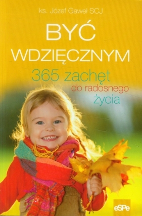 Być wdzięcznym 365 zachęt do radosnego życia - Gaweł Józef