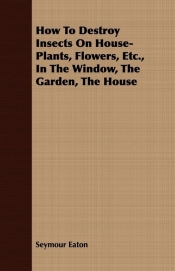 How To Destroy Insects On House-Plants, Flowers, Etc., In The Window, The Garden, The House