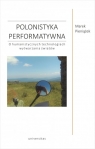 Polonistyka performatywnaO humanistycznych technologiach wytwarzania Marek Pieniążek