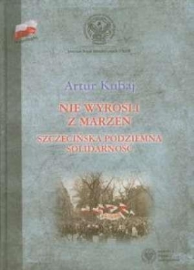 Nie wyrośli z marzeń. Szczecińska podziemna Solidarność - Artur Kubaj