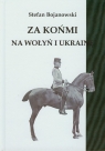 Za końmi na Wołyń i Ukrainę  Bojanowski Stefan