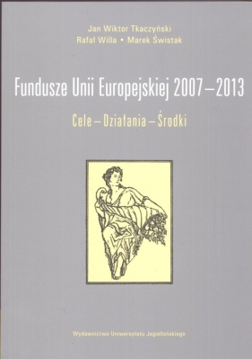 Fundusze Unii Europejskiej 2007-2013 Cele Działania Środki - Tkaczyński Jan Wiktor, Willa Rafał, Świstak Marek<br />