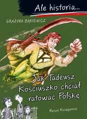 Ale historia... Jak Tadeusz Kościuszko chciał ratować Polskę - Grażyna Bąkiewicz