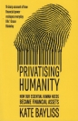 Privatising humanity. How our essential human needs became financial assets - Kate Bayliss