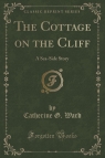 The Cottage on the Cliff A Sea-Side Story (Classic Reprint) Ward Catherine G.