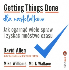 Getting Things Done dla nastolatków. Jak ogarnąć wiele spraw i zyskać mnóstwo czasu - David Allen, Williams Mike, Wallace Mark