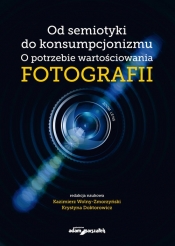 Od semiotyki do konsumpcjonizmu. O potrzebie wartościowania fotografii - (red.) Kazimierz Wolny-Zmorzyński, Krystyna Doktorowicz