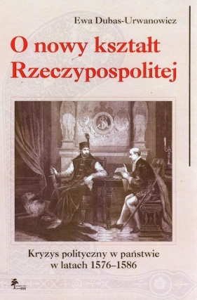 O nowy kształt Rzeczypospolitej - Dubas-Urwanowicz Ewa<br />