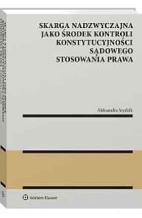 Skarga nadzwyczajna jako środek kontroli konstytucyjności sądowego stosowania prawa - Szydzik Aleksandra