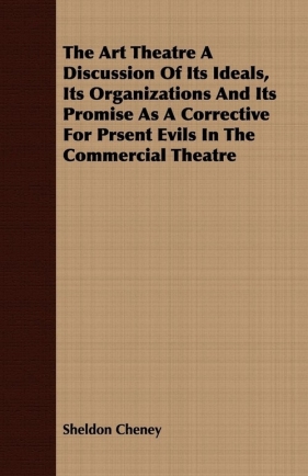 The Art Theatre A Discussion Of Its Ideals, Its Organizations And Its Promise As A Corrective For Prsent Evils In The Commercial Theatre - Cheney Sheldon