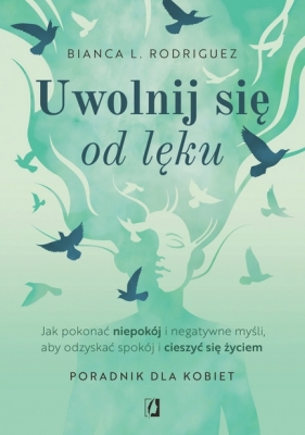 Uwolnij się od lęku. Jak pokonać niepokój i negatywne myśli, aby odzyskać spokój i cieszyć się życiem - Bianca L. Rodriguez