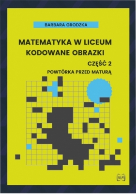 Matematyka w liceum Kodowane obrazki część 2 Powtórka przed maturą - Barbara Grodzka