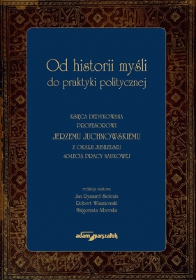 Od historii myśli do praktyki politycznej Księga dedykowana profesorowi Jerzemu Juchnowskiemu z oka - Jan Ryszard Sielezin, Robert Wiszniowski, Małgorzata Alberska