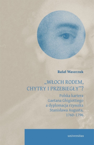 `Włoch rodem, chytry i przebiegły”? Polska kariera Gaetana Ghigiottiego a dyplomacja rzymska Stanisława Augusta, 1760–1796