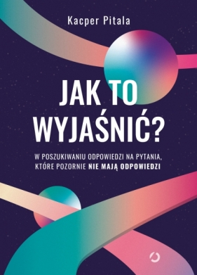 Jak to wyjaśnić? W poszukiwaniu odpowiedzi na pytania, które pozornie nie mają odpowiedzi - Kacper Pitala
