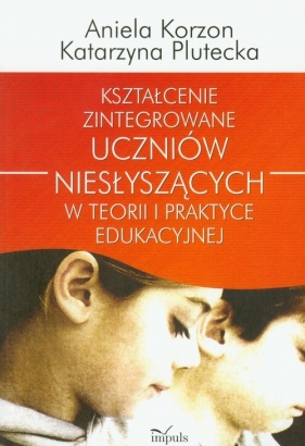 Kształcenie zintegrowane uczniów niesłyszących w teorii i praktyce edukacyjnej - Aniela Korzon, Katarzyna Plutecka