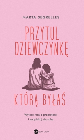 Przytul dziewczynkę, którą byłaś. Wylecz swoje rany z przeszłości i zaopiekuj się sobą - Marta Segrelles
