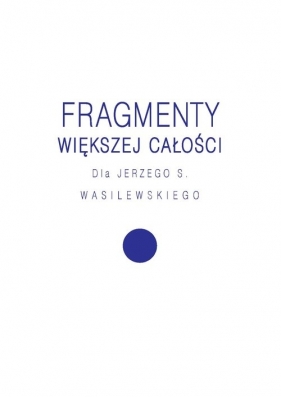 Fragmenty większej całości. Dla Jerzego S. Wasilewskiego