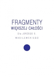 Fragmenty większej całości. Dla Jerzego S. Wasilewskiego