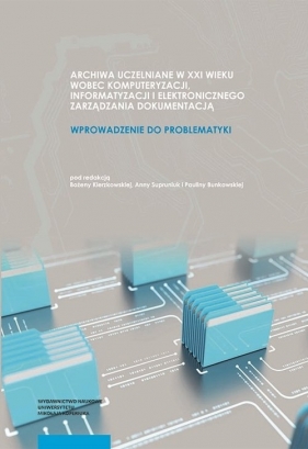 Archiwa uczelniane w XXI wieku wobec komputeryzacji informatyzacji i elektronicznego zarządzania do