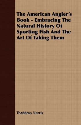 The American Angler's Book - Embracing The Natural History Of Sporting Fish And The Art Of Taking Them - Norris Thaddeus