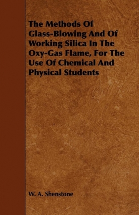 The Methods Of Glass-Blowing And Of Working Silica In The Oxy-Gas Flame, For The Use Of Chemical And Physical Students - Shenstone W. A.