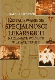 Kształtowanie się specjalności lekarskich na ziemiach polskich w latach 1860-1914 - Urbanek Bożena