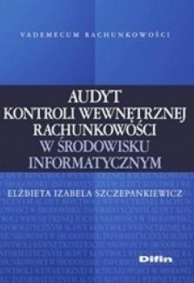 Audyt kontroli wewnętrznej rachunkowości w środowisku informatycznym - Szczepankiewicz Elżbieta Izabela