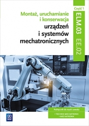 Montaż, uruchamianie i konserwacja urządzeń i systemów mechatronicznych. ELM.03 / EE.02. Podręcznik do nauki zawodów technik mechatronik i mechatronik. Cz. 1. Szkoły ponadgimnazjalne (Uszkodzona okładka) - Michał Tokarz
