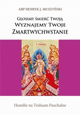 Głosimy śmierć Twoją. Wyznajemy Twoje Zmartwychwstanie. Homilie na Triduum Paschalne - Henryk Muszyński