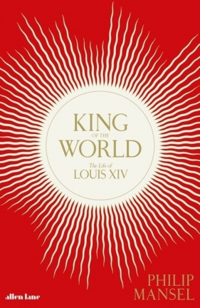 King of the World The Life of Louis XIV - Mansel Philip
