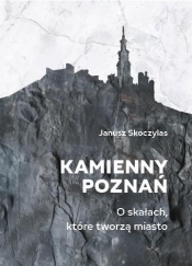 Kamienny Poznań. O skałach, które tworzą miasto - Janusz Skoczylas