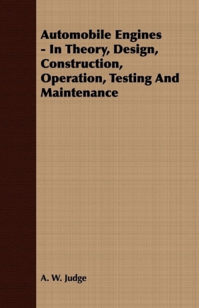 Automobile Engines - In Theory, Design, Construction, Operation, Testing And Maintenance - Judge A. W.
