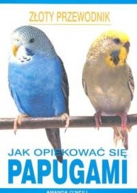 Jak opiekować się papugami - O'Neill Amanda