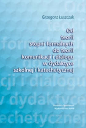 Od teorii stopni formalnych do teorii komunikacji i dialogu w dydaktyce szkolnej i katechetycznej - Łuszczak Grzegorz