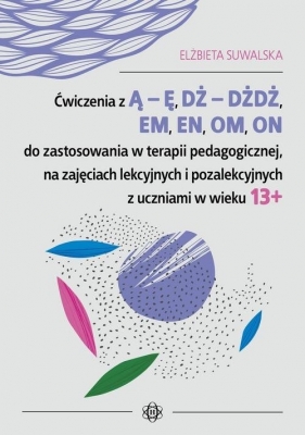 Ćwiczenia z Ą - Ę, DŻ - DŻDŻ, EM, EN, OM, ON do zastosowania w terapii pedagogicznej, na zajęciach lekcyjnych i pozalekcyjnych z uczniami w wieku 13+ - Elżbieta Suwalska