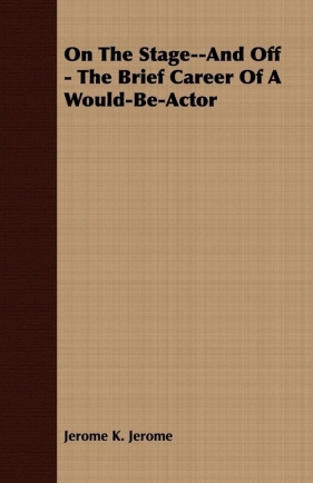 On the Stage--And Off - The Brief Career of a Would-Be-Actor - Jerome Jerome Klapka