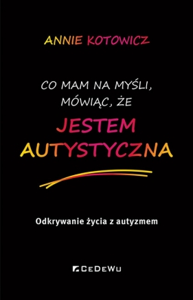 Co mam na myśli, mówiąc, że JESTEM AUTYSTYCZNA. Odkrywanie życia z autyzmem - Annie Kotowicz