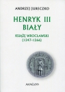 Henryk III Biały Książę wrocławski (1247-1266) Andrzej Jureczko